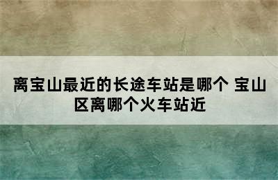 离宝山最近的长途车站是哪个 宝山区离哪个火车站近